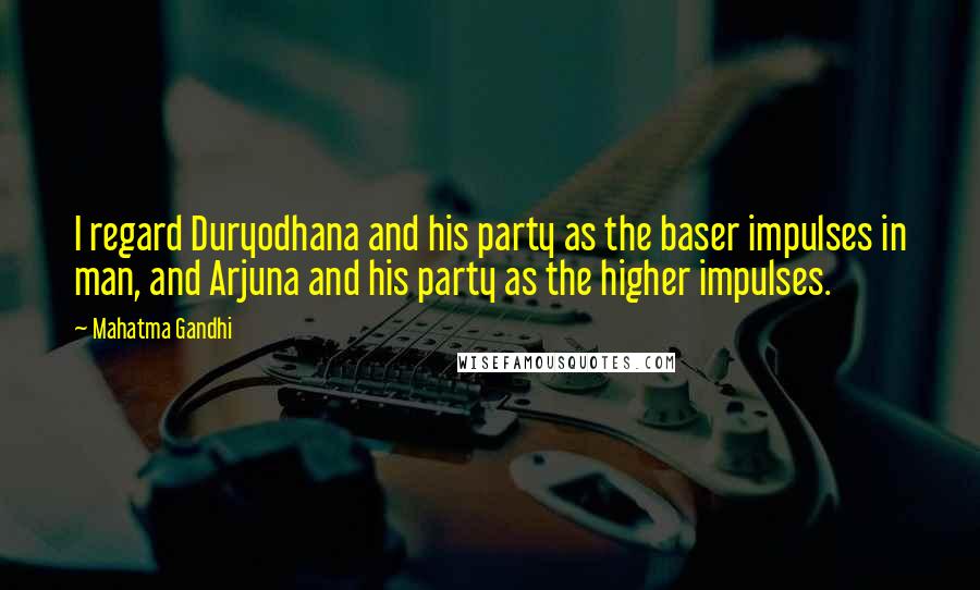 Mahatma Gandhi Quotes: I regard Duryodhana and his party as the baser impulses in man, and Arjuna and his party as the higher impulses.