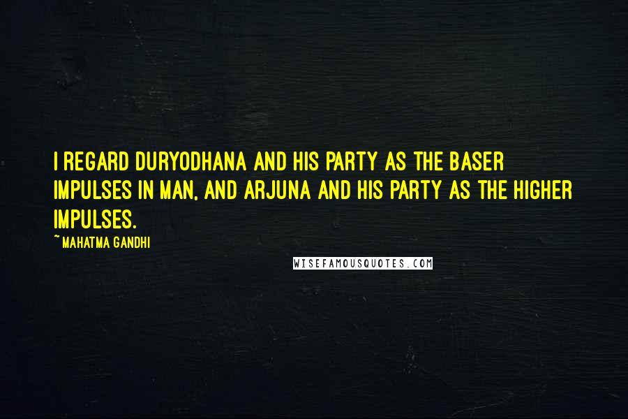 Mahatma Gandhi Quotes: I regard Duryodhana and his party as the baser impulses in man, and Arjuna and his party as the higher impulses.