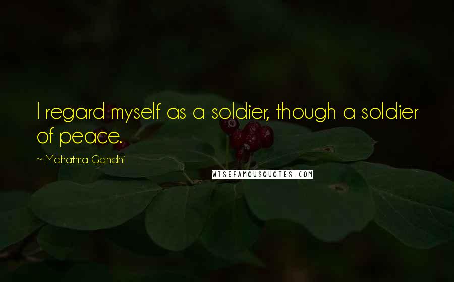Mahatma Gandhi Quotes: I regard myself as a soldier, though a soldier of peace.