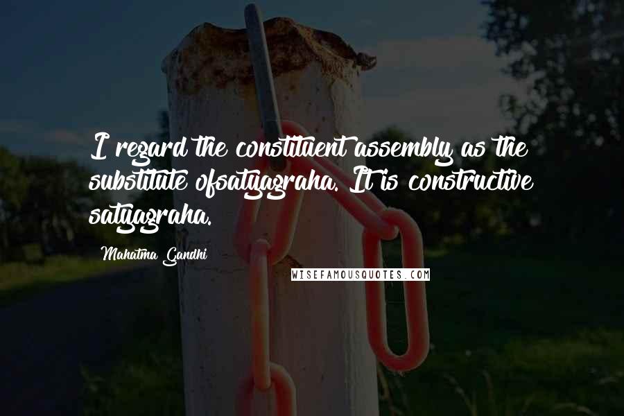 Mahatma Gandhi Quotes: I regard the constituent assembly as the substitute ofsatyagraha. It is constructive satyagraha.