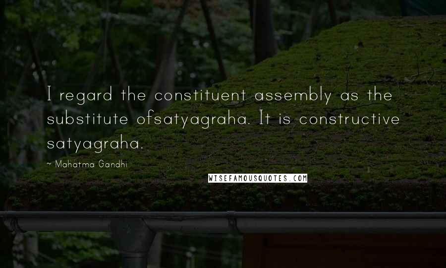 Mahatma Gandhi Quotes: I regard the constituent assembly as the substitute ofsatyagraha. It is constructive satyagraha.