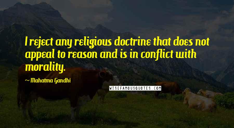 Mahatma Gandhi Quotes: I reject any religious doctrine that does not appeal to reason and is in conflict with morality.
