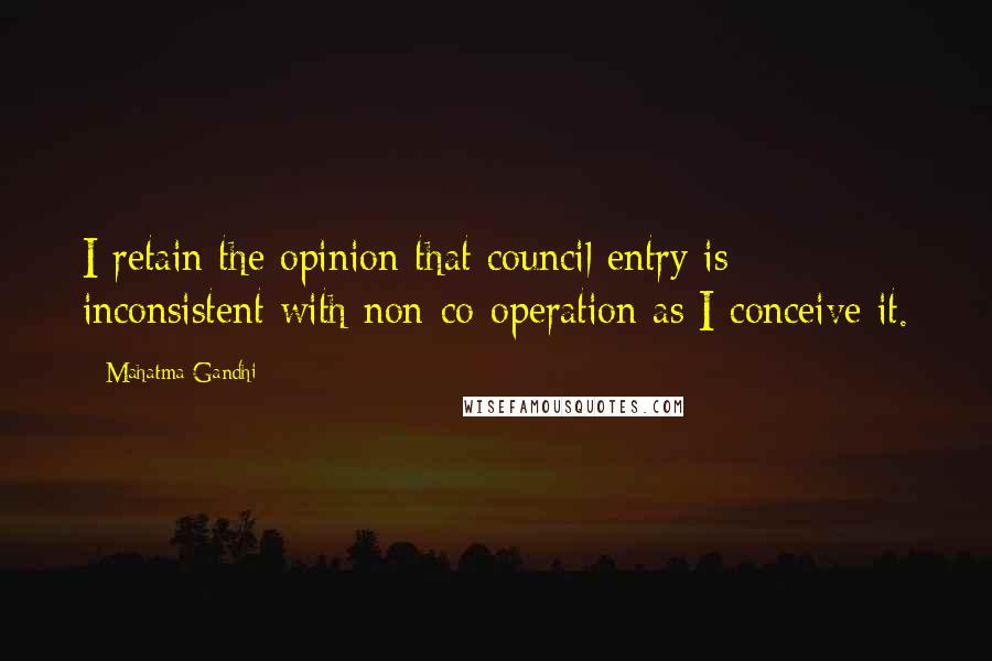 Mahatma Gandhi Quotes: I retain the opinion that council entry is inconsistent with non-co-operation as I conceive it.