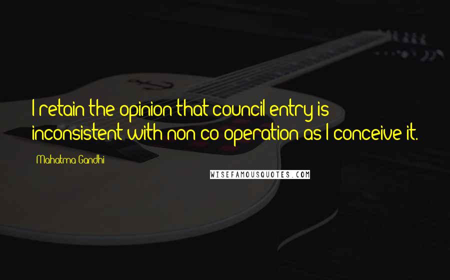 Mahatma Gandhi Quotes: I retain the opinion that council entry is inconsistent with non-co-operation as I conceive it.