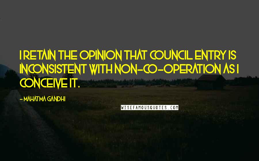 Mahatma Gandhi Quotes: I retain the opinion that council entry is inconsistent with non-co-operation as I conceive it.