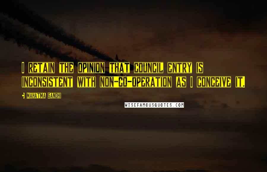 Mahatma Gandhi Quotes: I retain the opinion that council entry is inconsistent with non-co-operation as I conceive it.