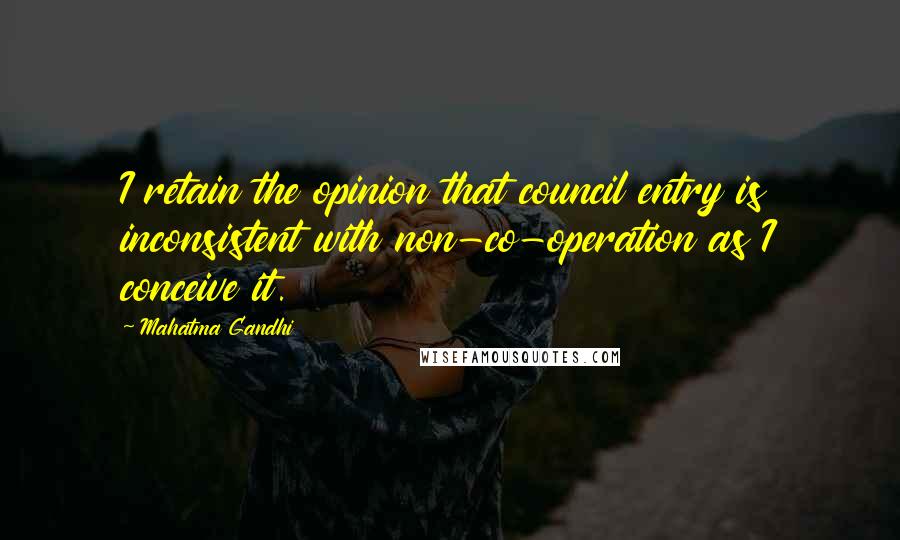 Mahatma Gandhi Quotes: I retain the opinion that council entry is inconsistent with non-co-operation as I conceive it.