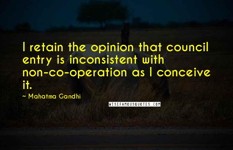 Mahatma Gandhi Quotes: I retain the opinion that council entry is inconsistent with non-co-operation as I conceive it.