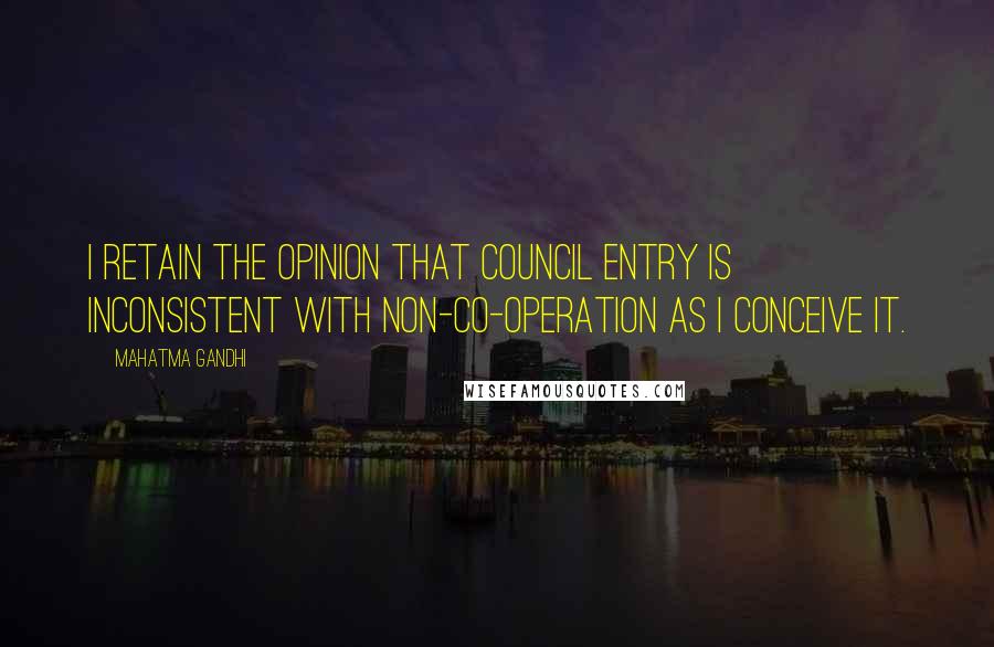 Mahatma Gandhi Quotes: I retain the opinion that council entry is inconsistent with non-co-operation as I conceive it.