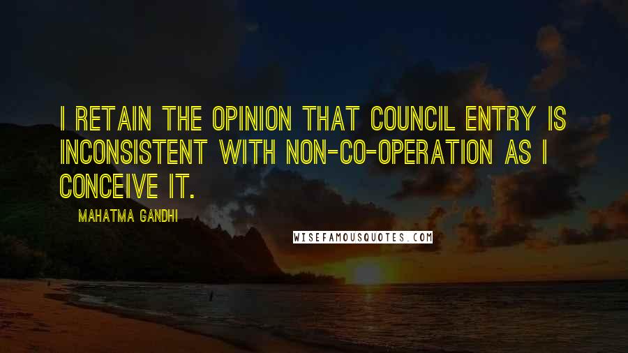 Mahatma Gandhi Quotes: I retain the opinion that council entry is inconsistent with non-co-operation as I conceive it.