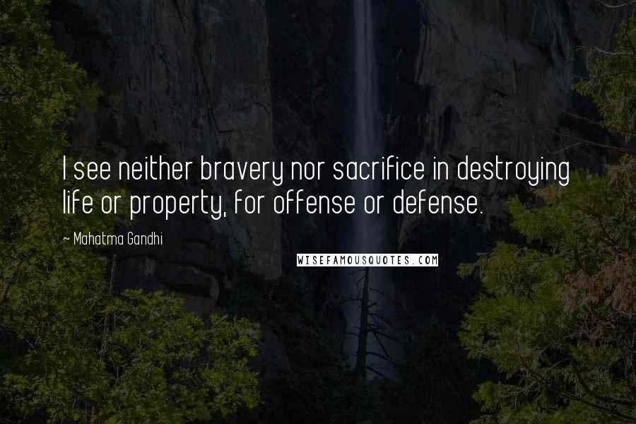 Mahatma Gandhi Quotes: I see neither bravery nor sacrifice in destroying life or property, for offense or defense.