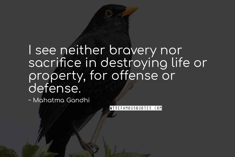Mahatma Gandhi Quotes: I see neither bravery nor sacrifice in destroying life or property, for offense or defense.