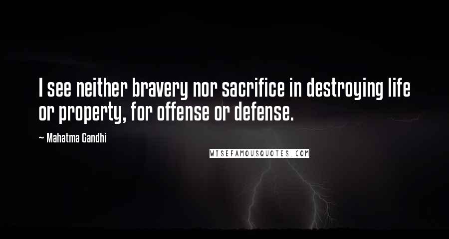 Mahatma Gandhi Quotes: I see neither bravery nor sacrifice in destroying life or property, for offense or defense.