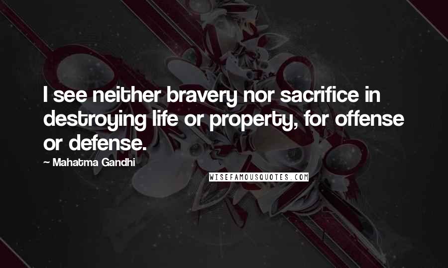 Mahatma Gandhi Quotes: I see neither bravery nor sacrifice in destroying life or property, for offense or defense.