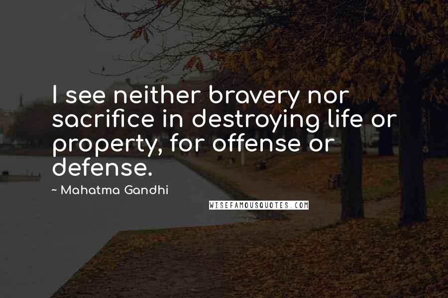 Mahatma Gandhi Quotes: I see neither bravery nor sacrifice in destroying life or property, for offense or defense.