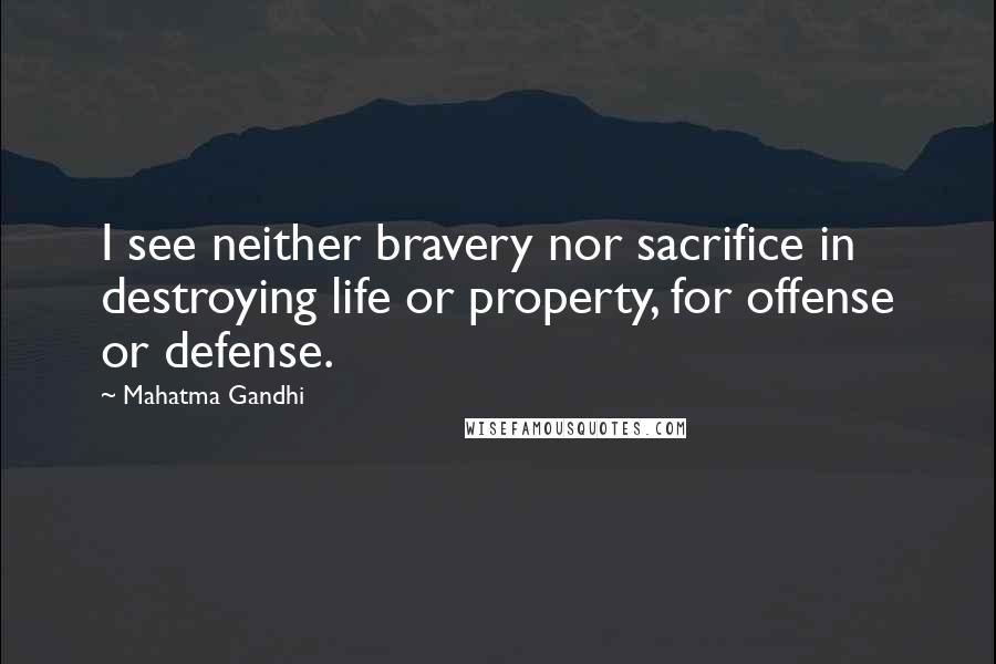 Mahatma Gandhi Quotes: I see neither bravery nor sacrifice in destroying life or property, for offense or defense.
