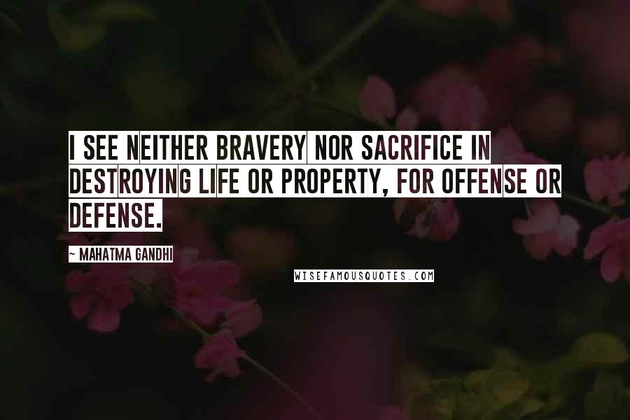 Mahatma Gandhi Quotes: I see neither bravery nor sacrifice in destroying life or property, for offense or defense.
