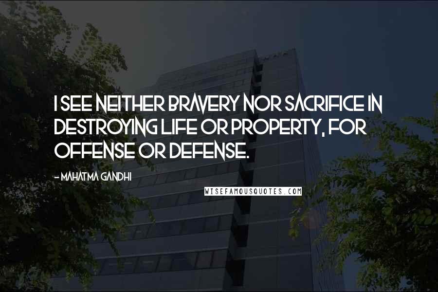 Mahatma Gandhi Quotes: I see neither bravery nor sacrifice in destroying life or property, for offense or defense.