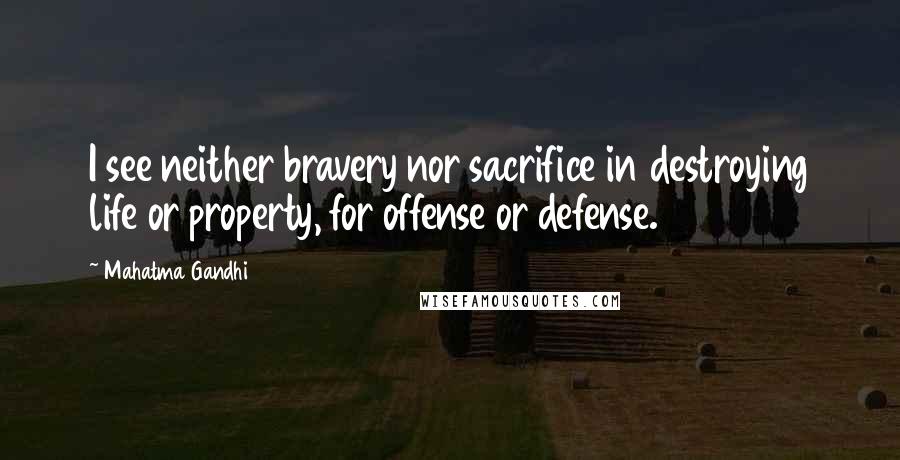 Mahatma Gandhi Quotes: I see neither bravery nor sacrifice in destroying life or property, for offense or defense.