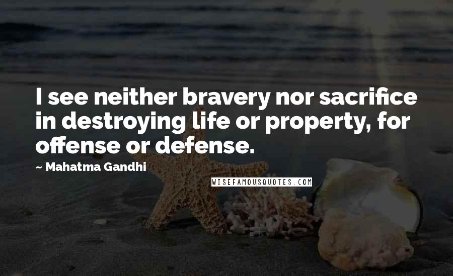 Mahatma Gandhi Quotes: I see neither bravery nor sacrifice in destroying life or property, for offense or defense.