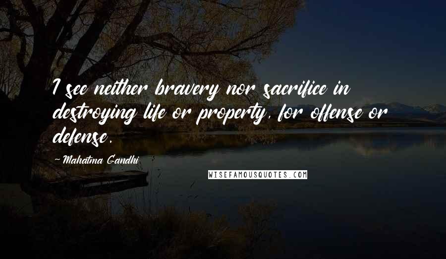 Mahatma Gandhi Quotes: I see neither bravery nor sacrifice in destroying life or property, for offense or defense.