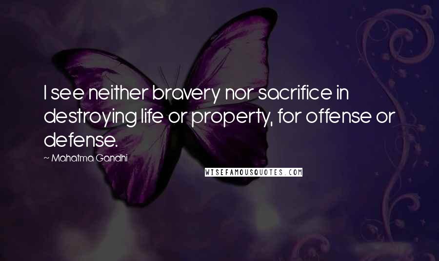 Mahatma Gandhi Quotes: I see neither bravery nor sacrifice in destroying life or property, for offense or defense.