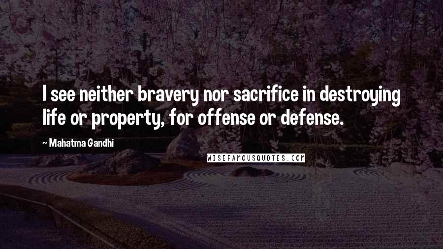 Mahatma Gandhi Quotes: I see neither bravery nor sacrifice in destroying life or property, for offense or defense.