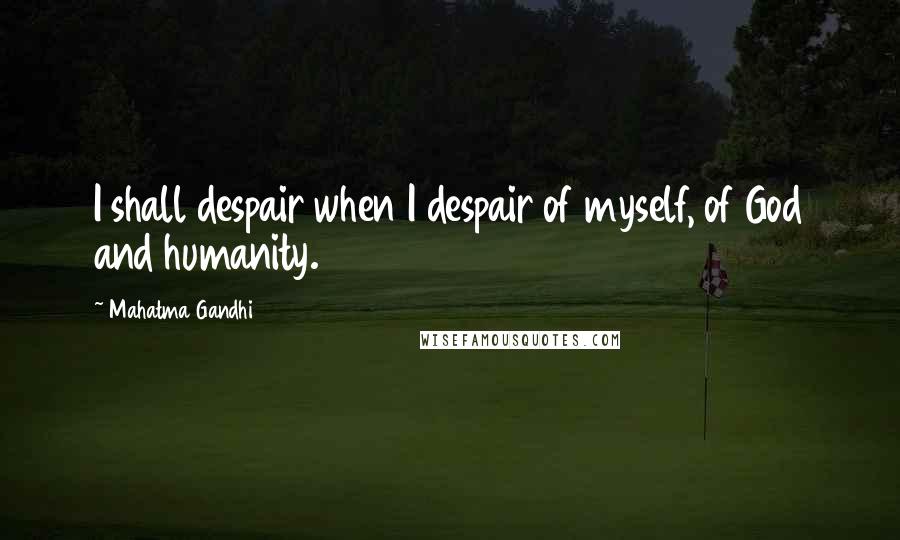 Mahatma Gandhi Quotes: I shall despair when I despair of myself, of God and humanity.