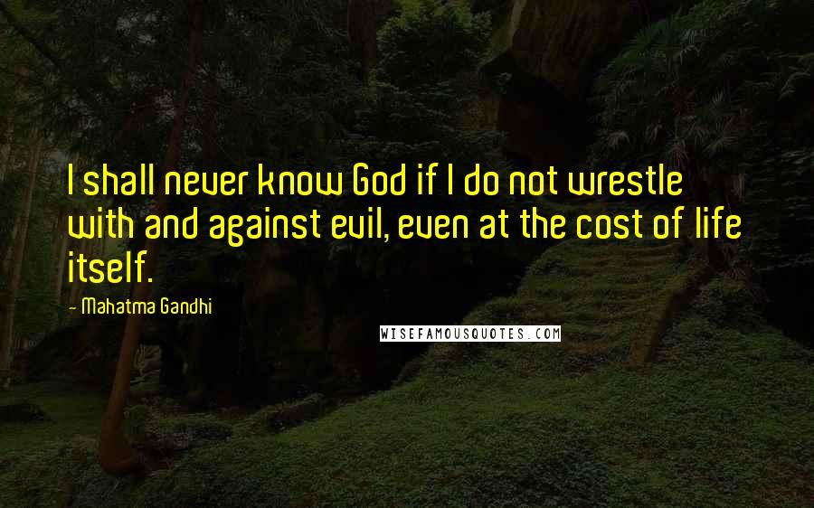 Mahatma Gandhi Quotes: I shall never know God if I do not wrestle with and against evil, even at the cost of life itself.