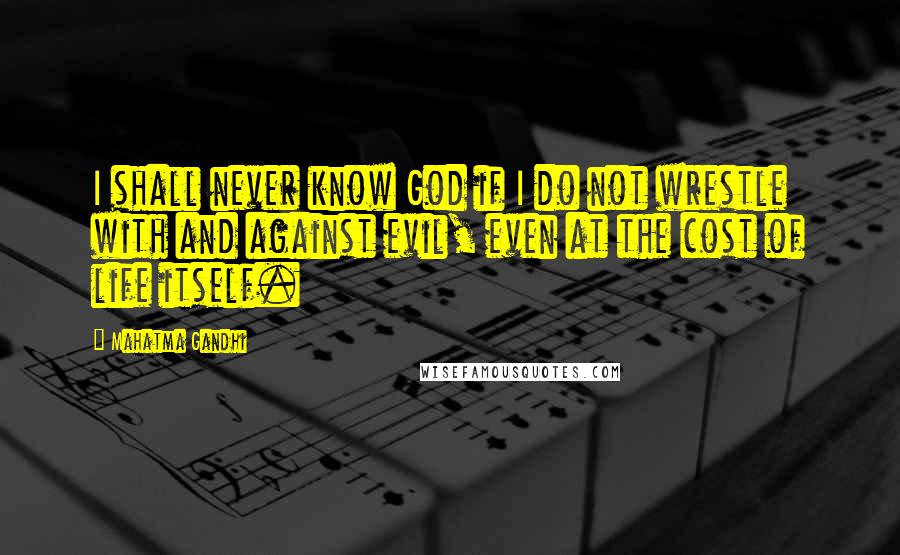 Mahatma Gandhi Quotes: I shall never know God if I do not wrestle with and against evil, even at the cost of life itself.