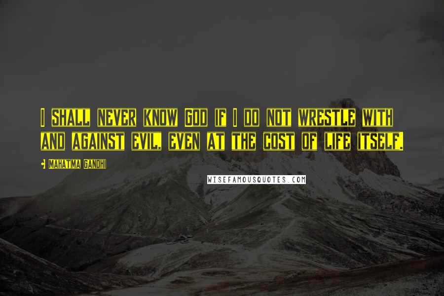 Mahatma Gandhi Quotes: I shall never know God if I do not wrestle with and against evil, even at the cost of life itself.