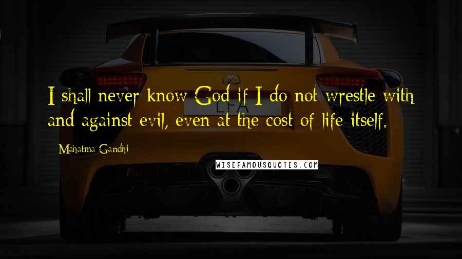 Mahatma Gandhi Quotes: I shall never know God if I do not wrestle with and against evil, even at the cost of life itself.