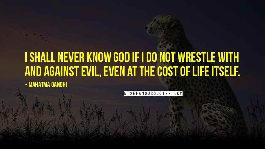 Mahatma Gandhi Quotes: I shall never know God if I do not wrestle with and against evil, even at the cost of life itself.