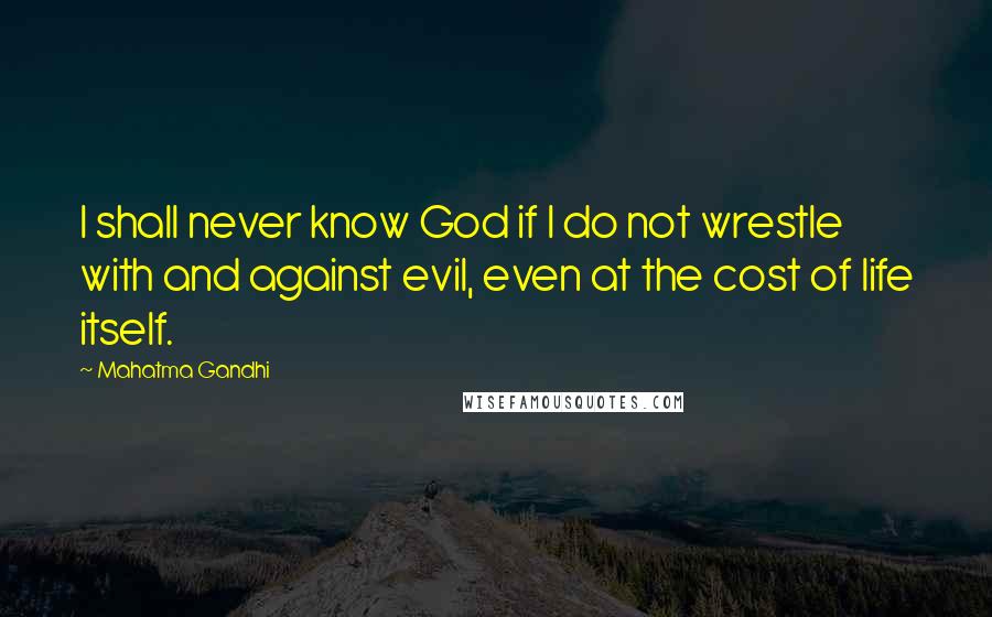 Mahatma Gandhi Quotes: I shall never know God if I do not wrestle with and against evil, even at the cost of life itself.