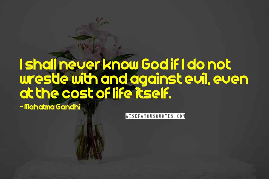 Mahatma Gandhi Quotes: I shall never know God if I do not wrestle with and against evil, even at the cost of life itself.