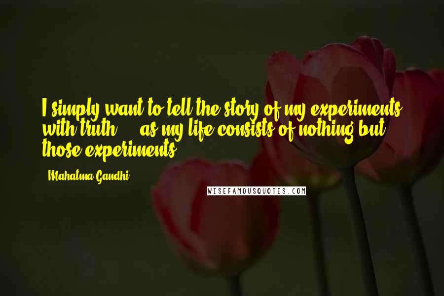 Mahatma Gandhi Quotes: I simply want to tell the story of my experiments with truth ... as my life consists of nothing but those experiments.