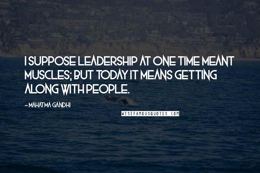Mahatma Gandhi Quotes: I suppose leadership at one time meant muscles; but today it means getting along with people.