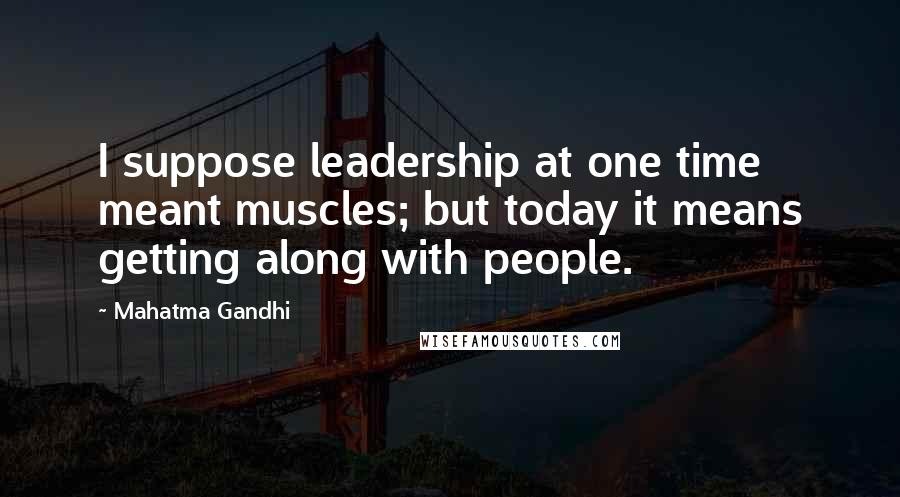 Mahatma Gandhi Quotes: I suppose leadership at one time meant muscles; but today it means getting along with people.