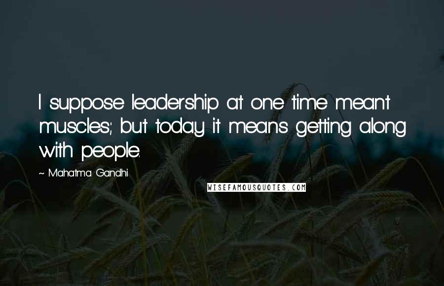 Mahatma Gandhi Quotes: I suppose leadership at one time meant muscles; but today it means getting along with people.