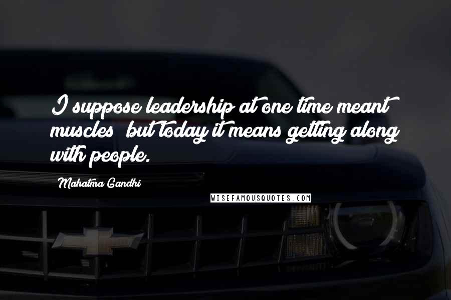 Mahatma Gandhi Quotes: I suppose leadership at one time meant muscles; but today it means getting along with people.