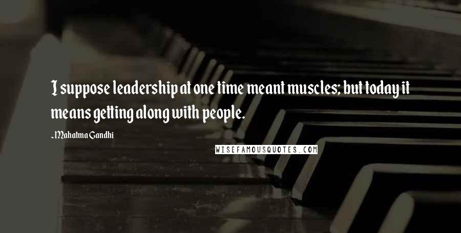 Mahatma Gandhi Quotes: I suppose leadership at one time meant muscles; but today it means getting along with people.