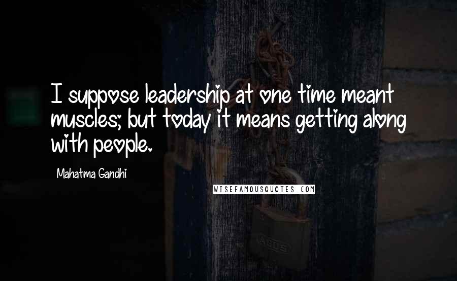 Mahatma Gandhi Quotes: I suppose leadership at one time meant muscles; but today it means getting along with people.