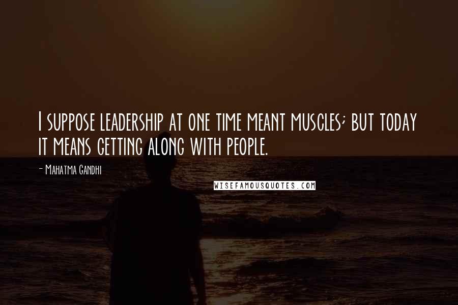 Mahatma Gandhi Quotes: I suppose leadership at one time meant muscles; but today it means getting along with people.