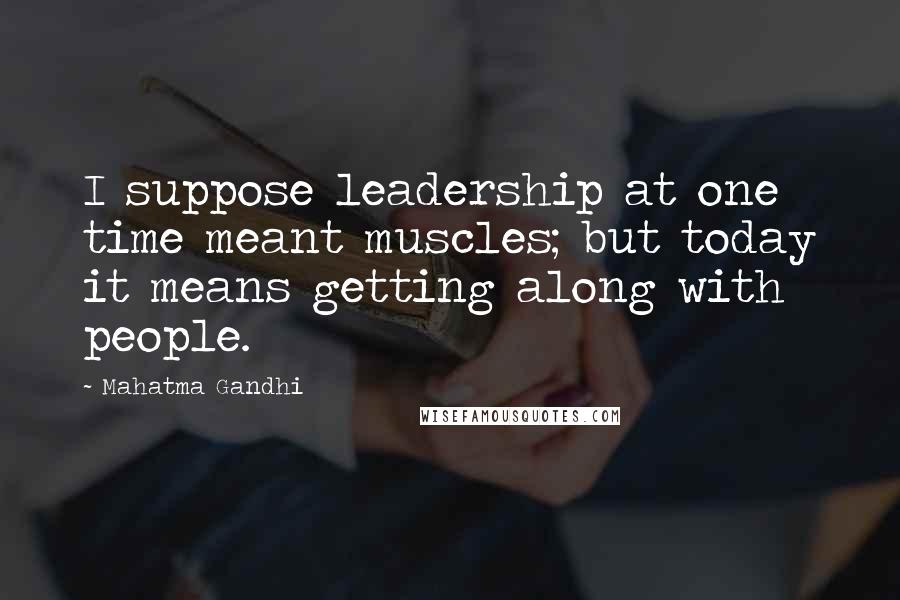 Mahatma Gandhi Quotes: I suppose leadership at one time meant muscles; but today it means getting along with people.