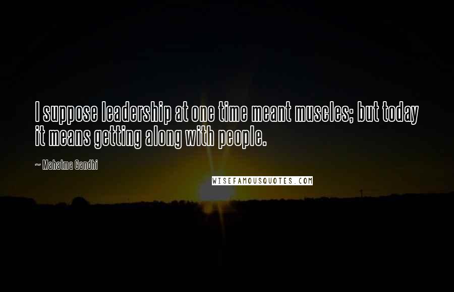 Mahatma Gandhi Quotes: I suppose leadership at one time meant muscles; but today it means getting along with people.