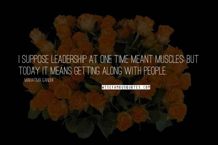 Mahatma Gandhi Quotes: I suppose leadership at one time meant muscles; but today it means getting along with people.