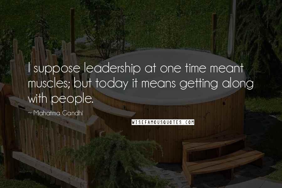 Mahatma Gandhi Quotes: I suppose leadership at one time meant muscles; but today it means getting along with people.