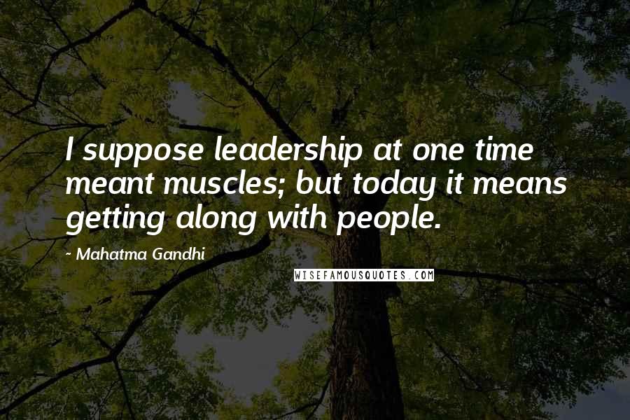 Mahatma Gandhi Quotes: I suppose leadership at one time meant muscles; but today it means getting along with people.