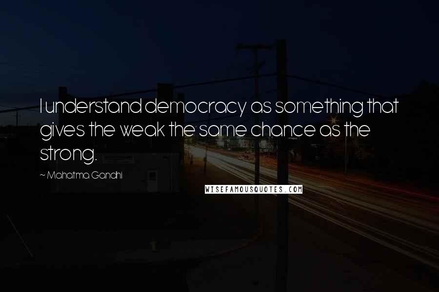 Mahatma Gandhi Quotes: I understand democracy as something that gives the weak the same chance as the strong.