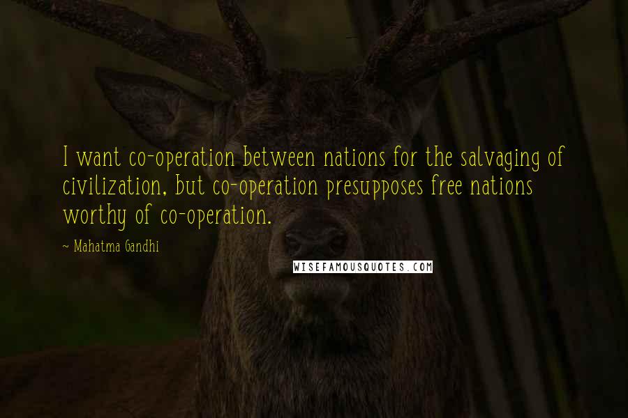 Mahatma Gandhi Quotes: I want co-operation between nations for the salvaging of civilization, but co-operation presupposes free nations worthy of co-operation.